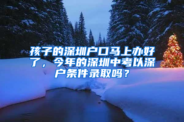 孩子的深圳戶口馬上辦好了，今年的深圳中考以深戶條件錄取嗎？