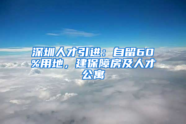 深圳人才引進(jìn)：自留60%用地，建保障房及人才公寓