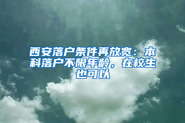 西安落戶條件再放寬：本科落戶不限年齡，在校生也可以