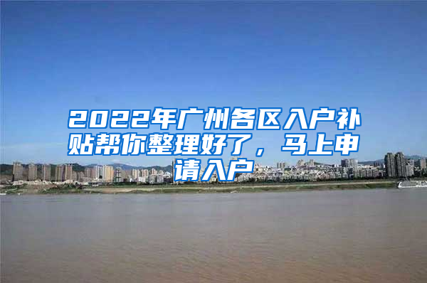 2022年廣州各區(qū)入戶補(bǔ)貼幫你整理好了，馬上申請入戶