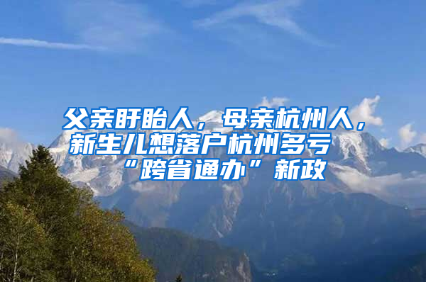 父親盱眙人，母親杭州人，新生兒想落戶杭州多虧“跨省通辦”新政