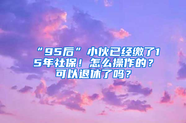 “95后”小伙已經(jīng)繳了15年社保！怎么操作的？可以退休了嗎？