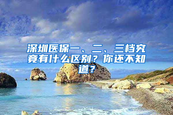 深圳醫(yī)保一、二、三檔究竟有什么區(qū)別？你還不知道？