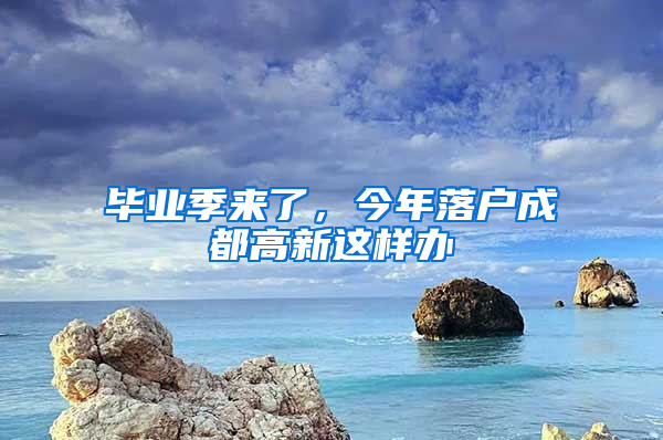 畢業(yè)季來了，今年落戶成都高新這樣辦→