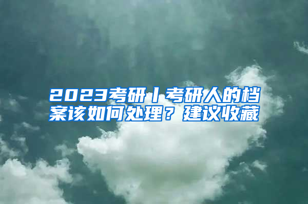 2023考研丨考研人的檔案該如何處理？建議收藏