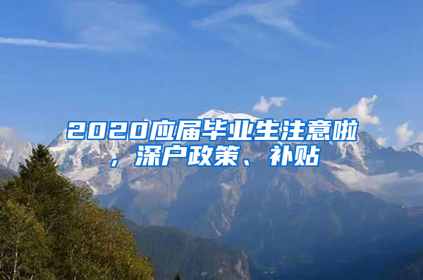 2020應(yīng)屆畢業(yè)生注意啦，深戶政策、補貼