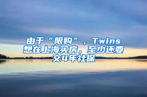 由于“限購”，Twins想在上海買房，至少還要交4年社保