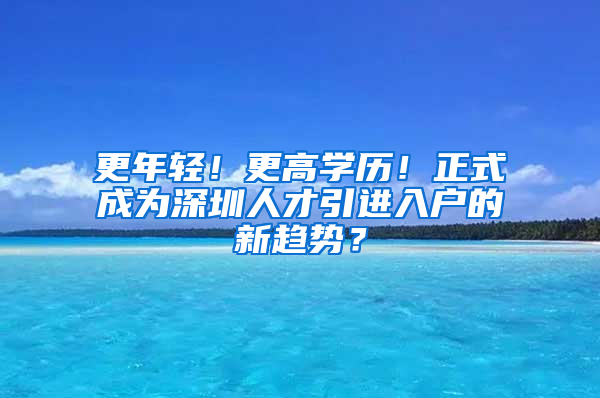 更年輕！更高學(xué)歷！正式成為深圳人才引進(jìn)入戶的新趨勢(shì)？