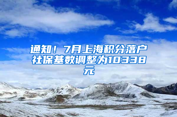 通知！7月上海積分落戶社保基數(shù)調(diào)整為10338元