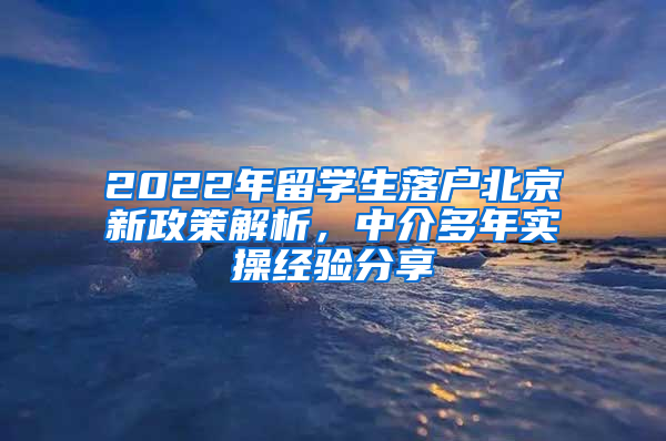 2022年留學(xué)生落戶北京新政策解析，中介多年實(shí)操經(jīng)驗(yàn)分享