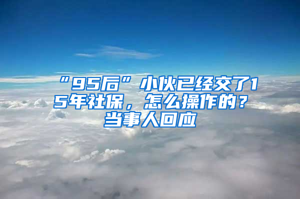 “95后”小伙已經(jīng)交了15年社保，怎么操作的？當(dāng)事人回應(yīng)