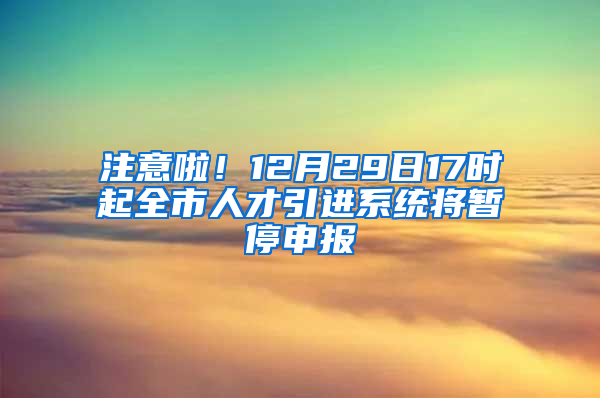 注意啦！12月29日17時起全市人才引進(jìn)系統(tǒng)將暫停申報