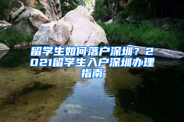 留學(xué)生如何落戶深圳？2021留學(xué)生入戶深圳辦理指南