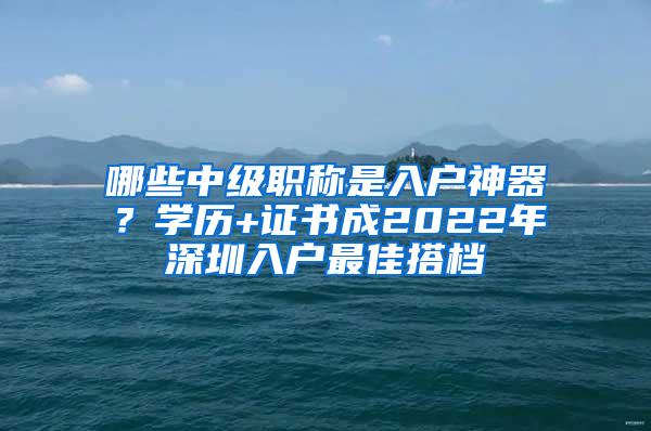 哪些中級(jí)職稱是入戶神器？學(xué)歷+證書成2022年深圳入戶最佳搭檔