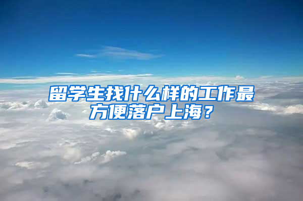 留學(xué)生找什么樣的工作最方便落戶上海？