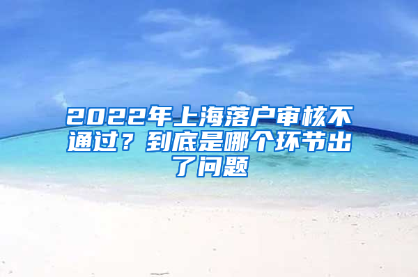 2022年上海落戶(hù)審核不通過(guò)？到底是哪個(gè)環(huán)節(jié)出了問(wèn)題