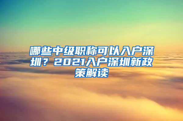 哪些中級(jí)職稱(chēng)可以入戶深圳？2021入戶深圳新政策解讀