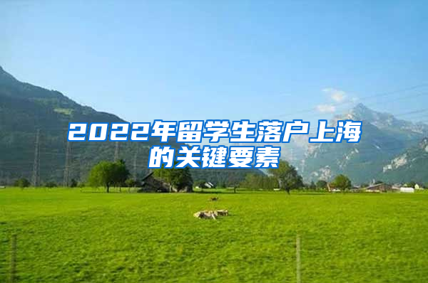 2022年留學生落戶上海的關鍵要素