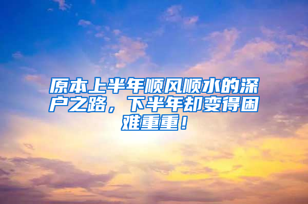 原本上半年順風(fēng)順?biāo)纳顟?hù)之路，下半年卻變得困難重重！