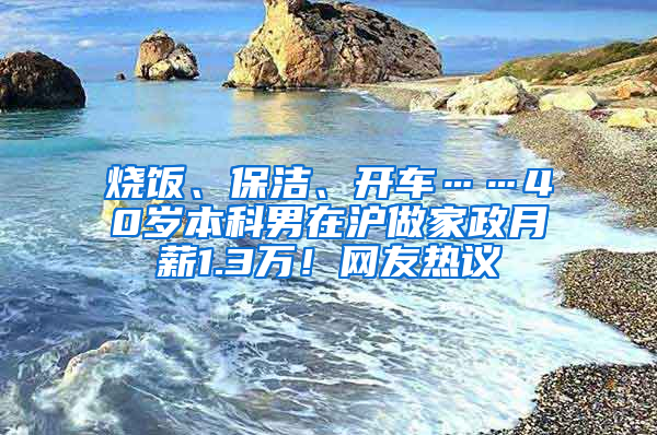 燒飯、保潔、開車……40歲本科男在滬做家政月薪1.3萬！網(wǎng)友熱議