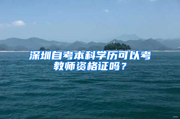 深圳自考本科學(xué)歷可以考教師資格證嗎？