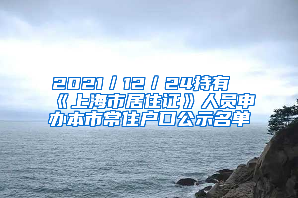 2021／12／24持有《上海市居住證》人員申辦本市常住戶口公示名單