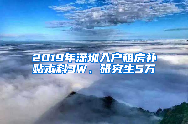 2019年深圳入戶租房補貼本科3W、研究生5萬