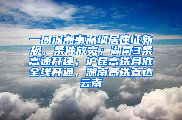 一周深湘事深圳居住證新規(guī)，條件放寬；湖南3條高速開建；滬昆高鐵月底全線開通，湖南高鐵直達云南