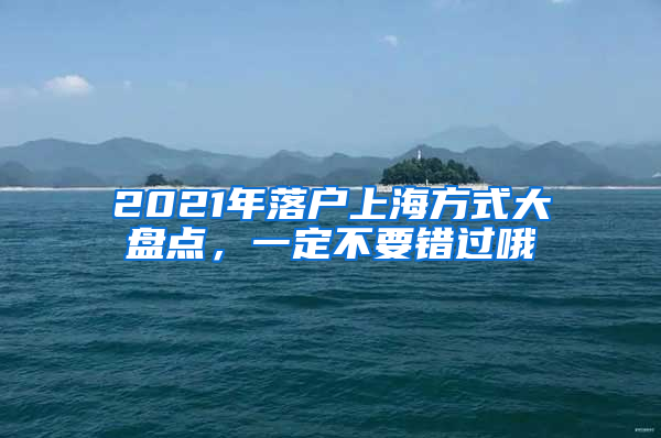 2021年落戶上海方式大盤點(diǎn)，一定不要錯(cuò)過哦