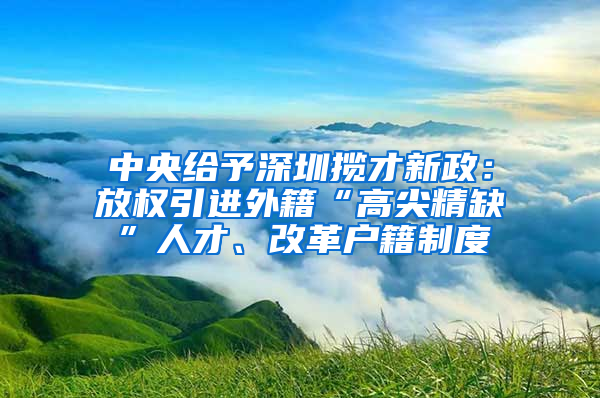 中央給予深圳攬才新政：放權(quán)引進外籍“高尖精缺”人才、改革戶籍制度