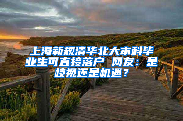 上海新規(guī)清華北大本科畢業(yè)生可直接落戶 網(wǎng)友：是歧視還是機(jī)遇？