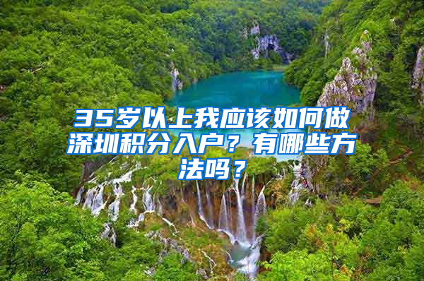 35歲以上我應(yīng)該如何做深圳積分入戶？有哪些方法嗎？