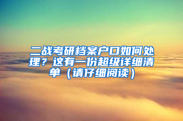 二戰(zhàn)考研檔案戶口如何處理？這有一份超級詳細(xì)清單（請仔細(xì)閱讀）