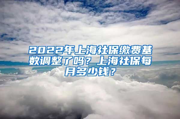 2022年上海社保繳費基數(shù)調(diào)整了嗎？上海社保每月多少錢？