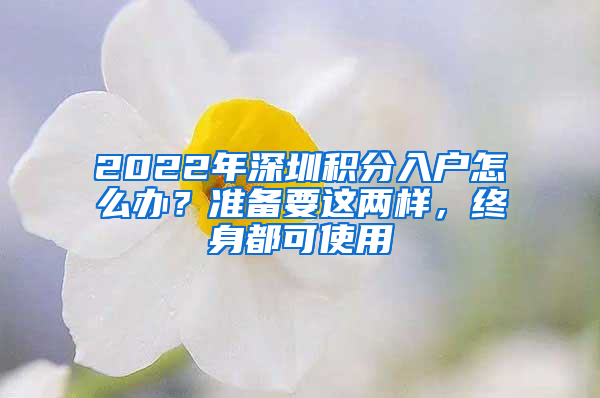 2022年深圳積分入戶怎么辦？準備要這兩樣，終身都可使用