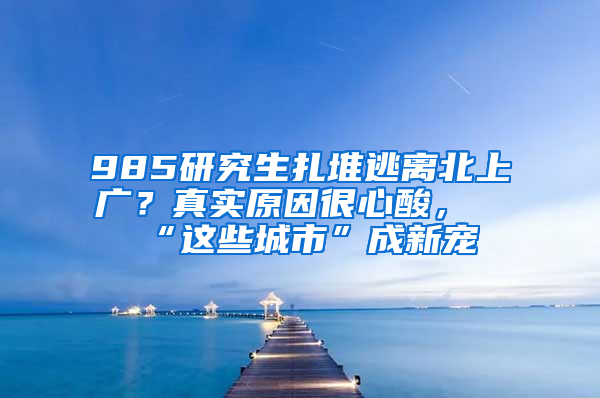 985研究生扎堆逃離北上廣？真實原因很心酸，“這些城市”成新寵