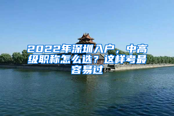 2022年深圳入戶，中高級職稱怎么選？這樣考最容易過