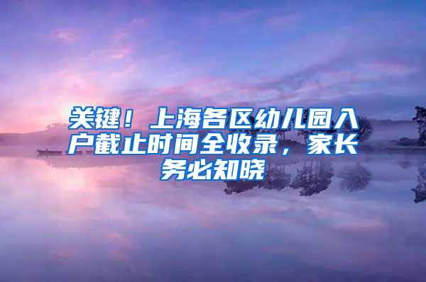 關鍵！上海各區(qū)幼兒園入戶截止時間全收錄，家長務必知曉