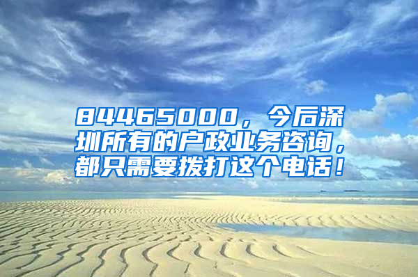 84465000，今后深圳所有的戶(hù)政業(yè)務(wù)咨詢(xún)，都只需要撥打這個(gè)電話(huà)！