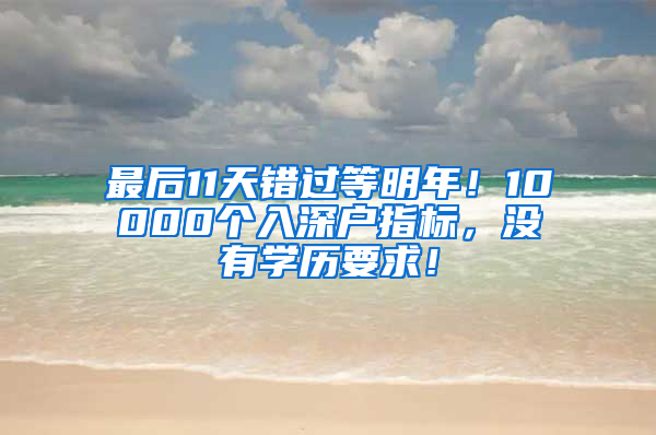 最后11天錯(cuò)過等明年！10000個(gè)入深戶指標(biāo)，沒有學(xué)歷要求！