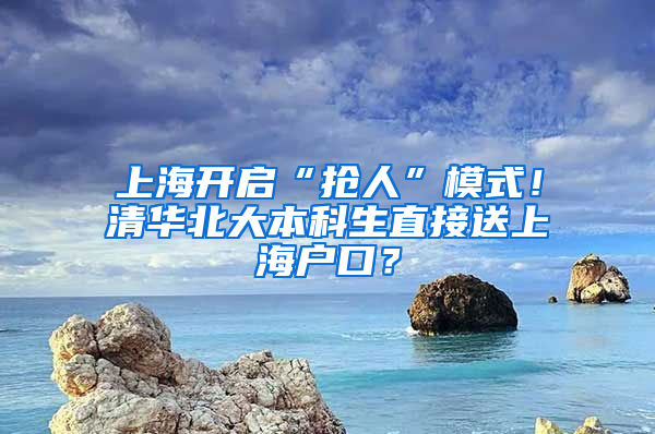 上海開(kāi)啟“搶人”模式！清華北大本科生直接送上海戶口？