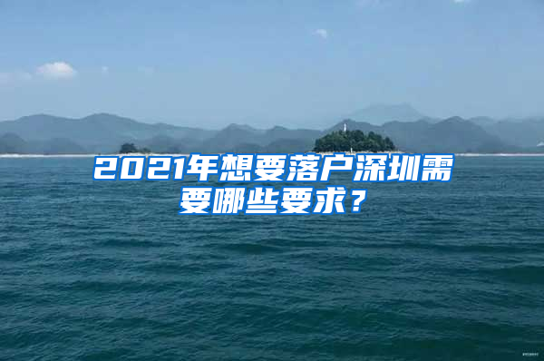 2021年想要落戶(hù)深圳需要哪些要求？