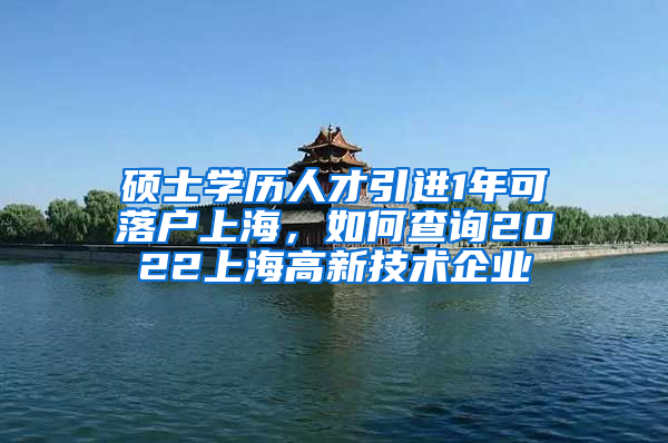 碩士學(xué)歷人才引進(jìn)1年可落戶上海，如何查詢2022上海高新技術(shù)企業(yè)