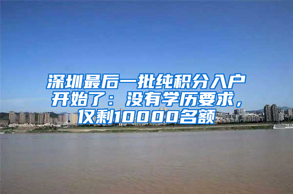 深圳最后一批純積分入戶開始了：沒有學(xué)歷要求，僅剩10000名額