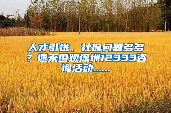 人才引進(jìn)、社保問(wèn)題多多？速來(lái)圍觀深圳12333咨詢活動(dòng)......