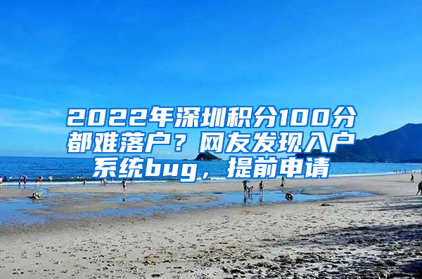 2022年深圳積分100分都難落戶？網(wǎng)友發(fā)現(xiàn)入戶系統(tǒng)bug，提前申請