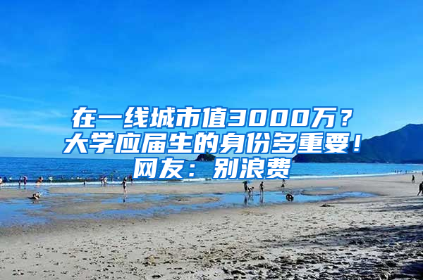 在一線城市值3000萬？大學(xué)應(yīng)屆生的身份多重要！網(wǎng)友：別浪費(fèi)