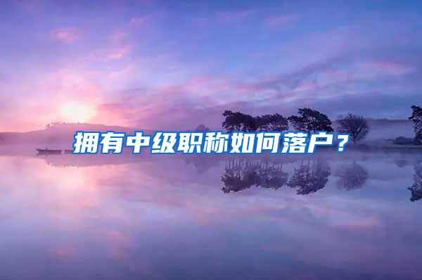 擁有中級職稱如何落戶？