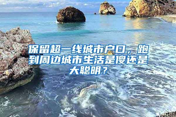 保留超一線城市戶口，跑到周邊城市生活是傻還是大聰明？