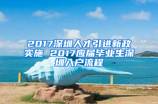 2017深圳人才引進新政實施 2017應屆畢業(yè)生深圳入戶流程